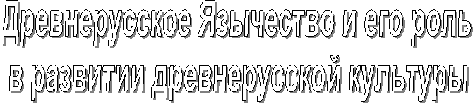 Древнерусское Язычество и его роль
в развитии древнерусской культуры